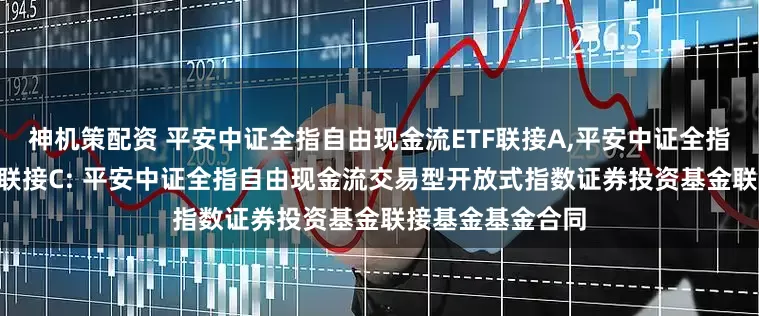 神机策配资 平安中证全指自由现金流ETF联接A,平安中证全指自由现金流ETF联接C: 平安中证全指自由现金流交易型开放式指数证券投资基金联接基金基金合同