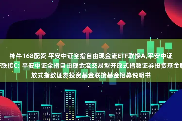 神牛168配资 平安中证全指自由现金流ETF联接A,平安中证全指自由现金流ETF联接C: 平安中证全指自由现金流交易型开放式指数证券投资基金联接基金招募说明书