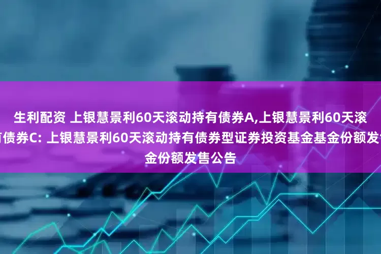 生利配资 上银慧景利60天滚动持有债券A,上银慧景利60天滚动持有债券C: 上银慧景利60天滚动持有债券型证券投资基金基金份额发售公告
