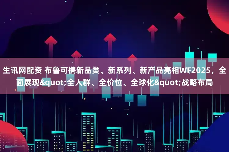 生讯网配资 布鲁可携新品类、新系列、新产品亮相WF2025,全面展现"全人群、全价位、全球化"战略布局