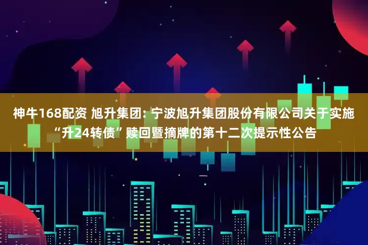 神牛168配资 旭升集团: 宁波旭升集团股份有限公司关于实施“升24转债”赎回暨摘牌的第十二次提示性公告