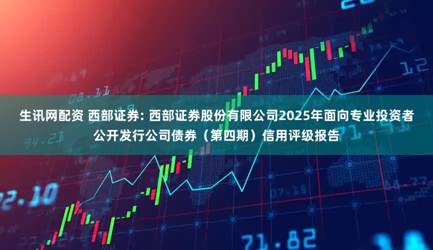 生讯网配资 西部证券: 西部证券股份有限公司2025年面向专业投资者公开发行公司债券（第四期）信用评级报告